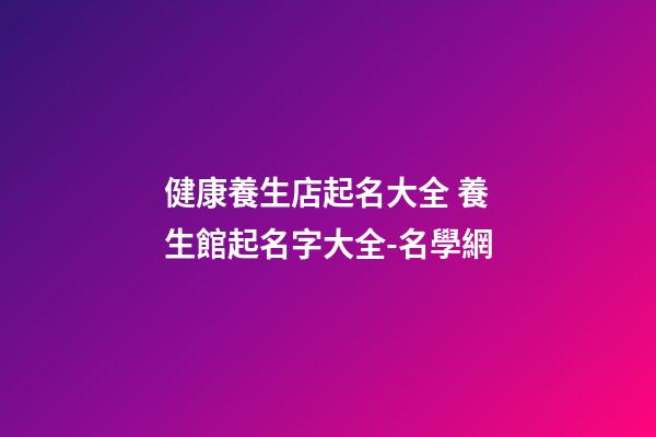健康養生店起名大全 養生館起名字大全-名學網-第1張-店鋪起名-玄機派
